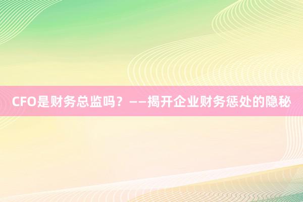 CFO是财务总监吗？——揭开企业财务惩处的隐秘