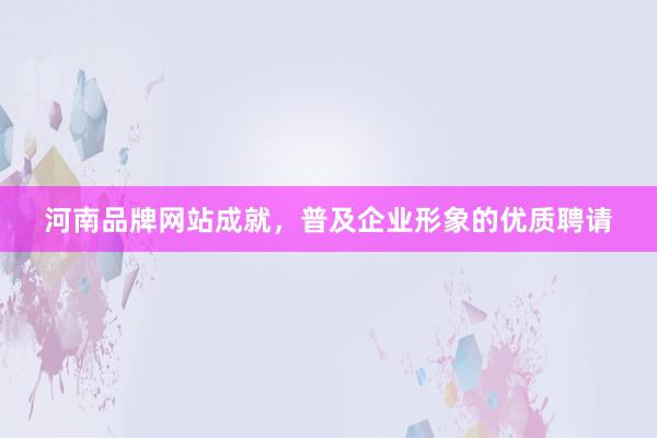 河南品牌网站成就，普及企业形象的优质聘请
