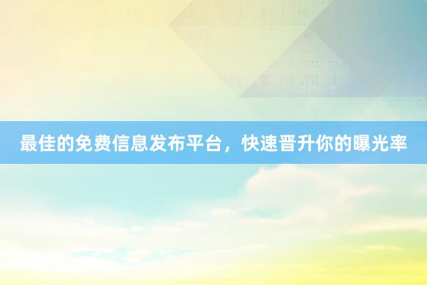 最佳的免费信息发布平台，快速晋升你的曝光率