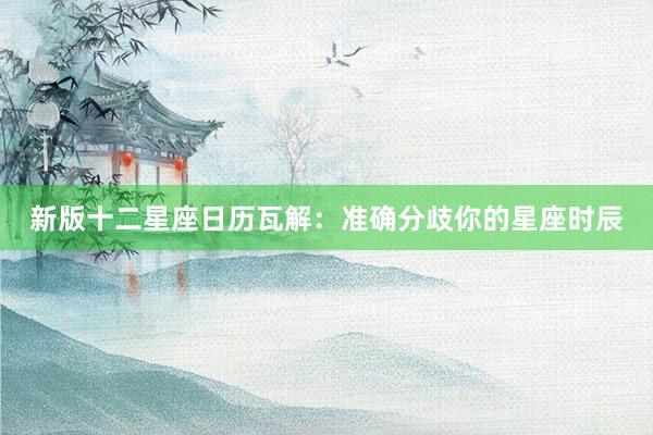 新版十二星座日历瓦解：准确分歧你的星座时辰