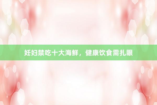 妊妇禁吃十大海鲜,健康饮食需扎眼
