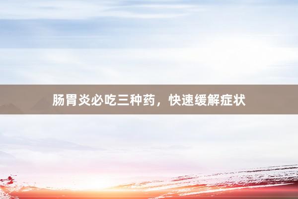 肠胃炎必吃三种药，快速缓解症状