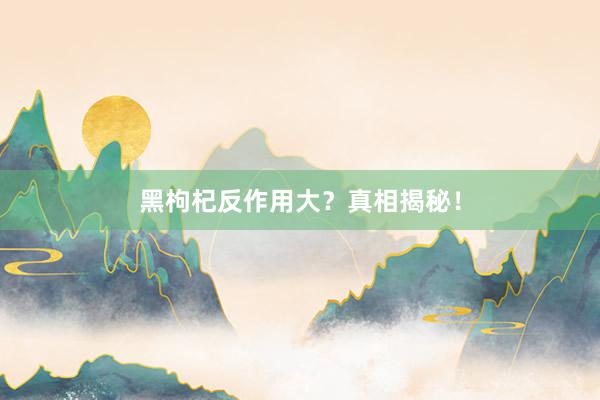 黑枸杞反作用大?真相揭秘!