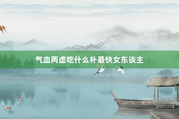 气血两虚吃什么补最快女东谈主